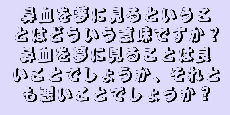 鼻血を夢に見るということはどういう意味ですか？鼻血を夢に見ることは良いことでしょうか、それとも悪いことでしょうか？