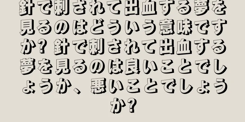 針で刺されて出血する夢を見るのはどういう意味ですか? 針で刺されて出血する夢を見るのは良いことでしょうか、悪いことでしょうか?