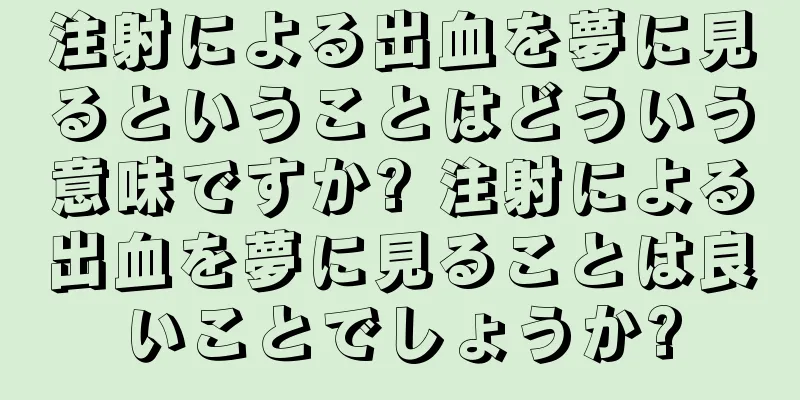 注射による出血を夢に見るということはどういう意味ですか? 注射による出血を夢に見ることは良いことでしょうか?