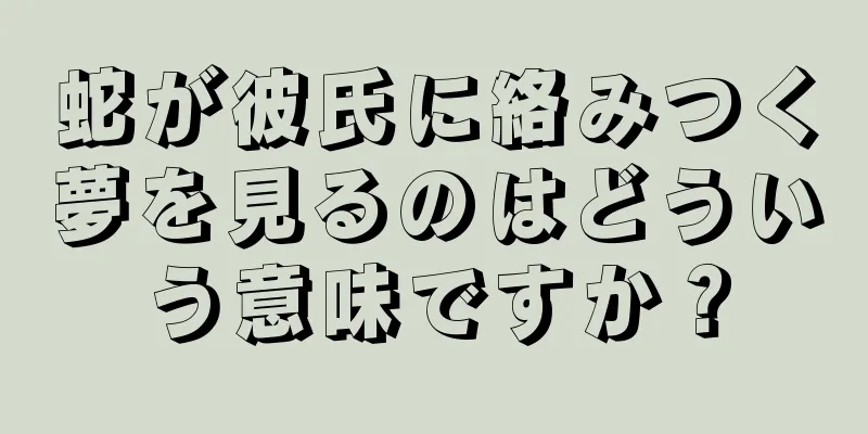 蛇が彼氏に絡みつく夢を見るのはどういう意味ですか？