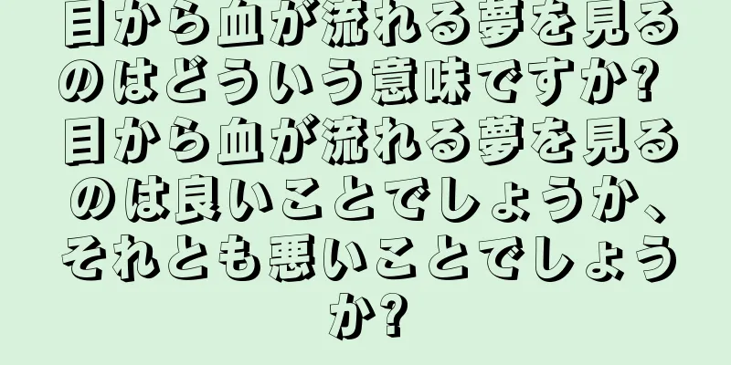 目から血が流れる夢を見るのはどういう意味ですか? 目から血が流れる夢を見るのは良いことでしょうか、それとも悪いことでしょうか?