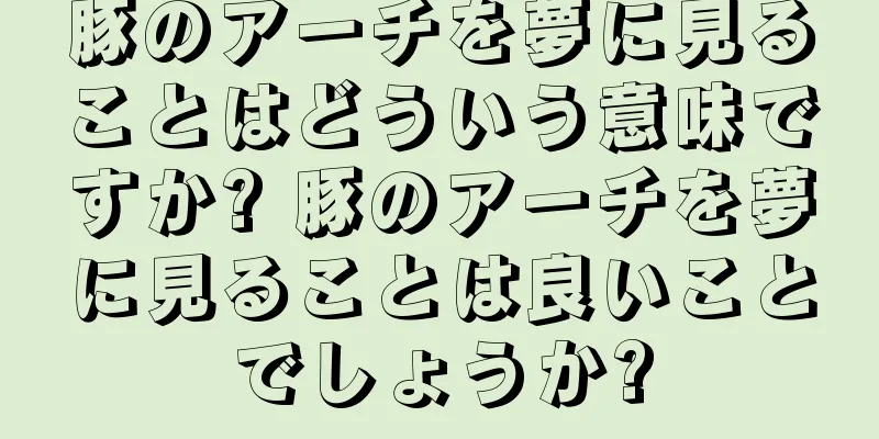 豚のアーチを夢に見ることはどういう意味ですか? 豚のアーチを夢に見ることは良いことでしょうか?