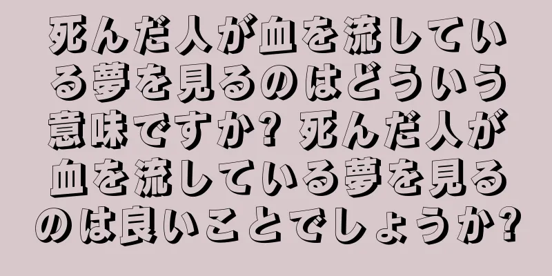 死んだ人が血を流している夢を見るのはどういう意味ですか? 死んだ人が血を流している夢を見るのは良いことでしょうか?