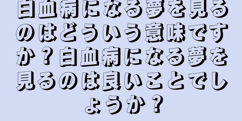 白血病になる夢を見るのはどういう意味ですか？白血病になる夢を見るのは良いことでしょうか？