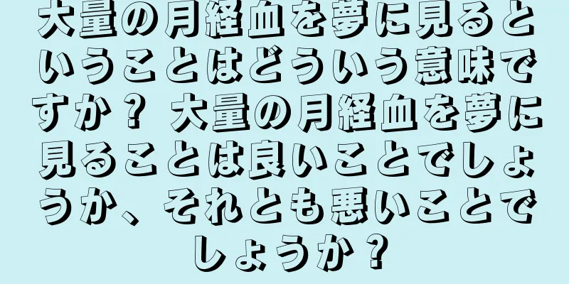 大量の月経血を夢に見るということはどういう意味ですか？ 大量の月経血を夢に見ることは良いことでしょうか、それとも悪いことでしょうか？