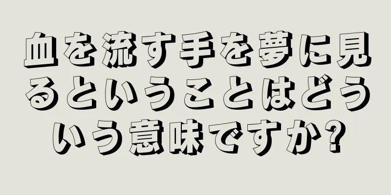 血を流す手を夢に見るということはどういう意味ですか?