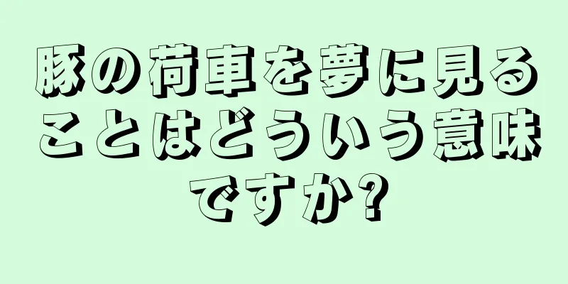豚の荷車を夢に見ることはどういう意味ですか?