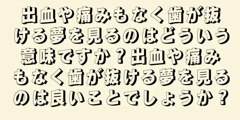 出血や痛みもなく歯が抜ける夢を見るのはどういう意味ですか？出血や痛みもなく歯が抜ける夢を見るのは良いことでしょうか？