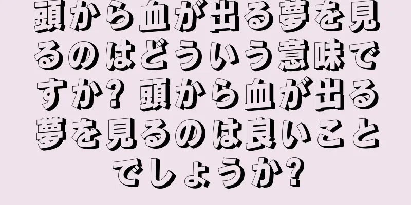 頭から血が出る夢を見るのはどういう意味ですか? 頭から血が出る夢を見るのは良いことでしょうか?