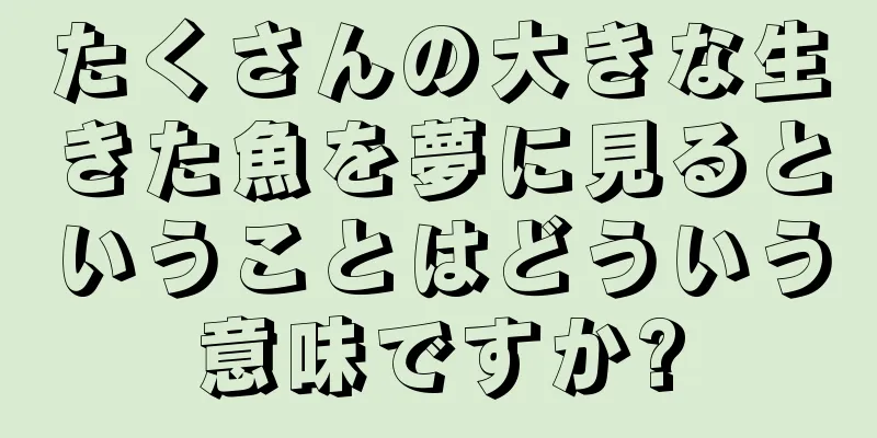 たくさんの大きな生きた魚を夢に見るということはどういう意味ですか?