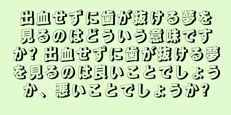 出血せずに歯が抜ける夢を見るのはどういう意味ですか? 出血せずに歯が抜ける夢を見るのは良いことでしょうか、悪いことでしょうか?