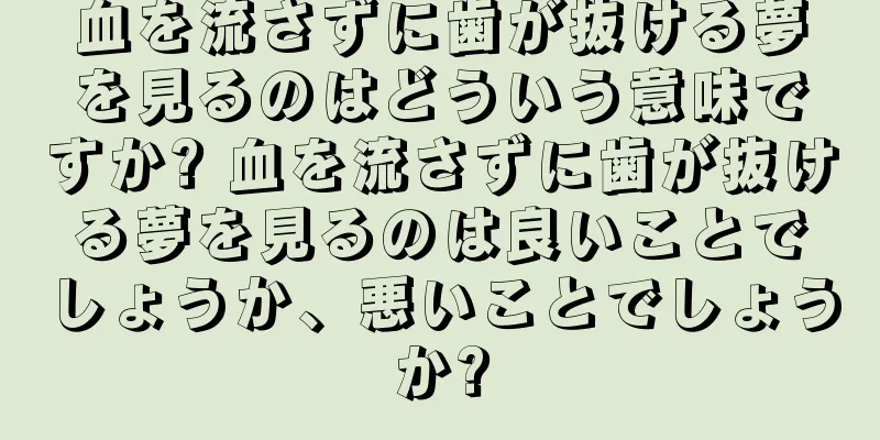 血を流さずに歯が抜ける夢を見るのはどういう意味ですか? 血を流さずに歯が抜ける夢を見るのは良いことでしょうか、悪いことでしょうか?