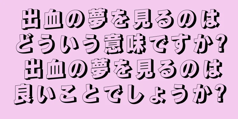 出血の夢を見るのはどういう意味ですか? 出血の夢を見るのは良いことでしょうか?