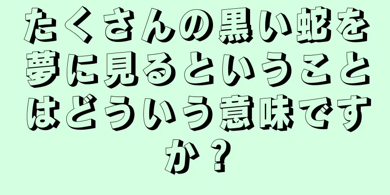 たくさんの黒い蛇を夢に見るということはどういう意味ですか？