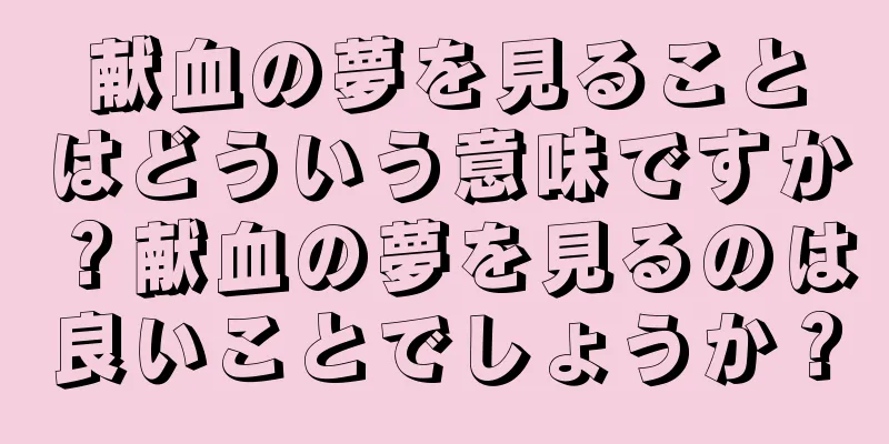 献血の夢を見ることはどういう意味ですか？献血の夢を見るのは良いことでしょうか？