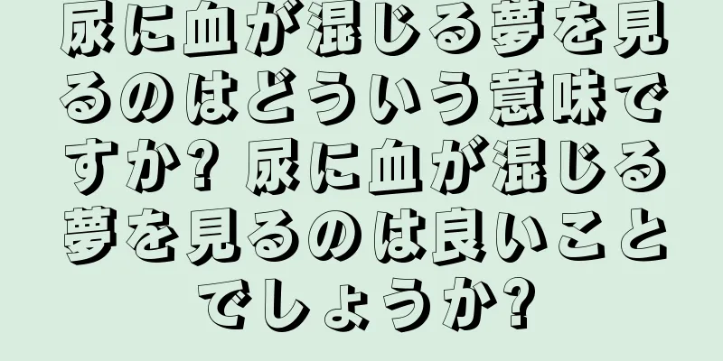 尿に血が混じる夢を見るのはどういう意味ですか? 尿に血が混じる夢を見るのは良いことでしょうか?