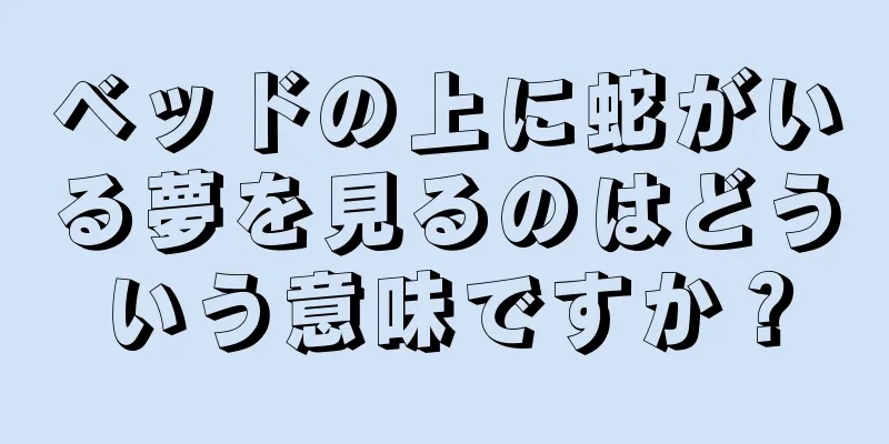 ベッドの上に蛇がいる夢を見るのはどういう意味ですか？