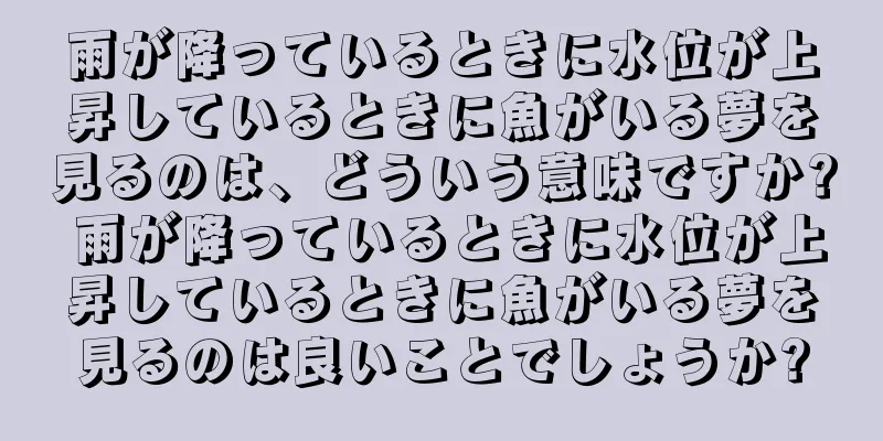 雨が降っているときに水位が上昇しているときに魚がいる夢を見るのは、どういう意味ですか? 雨が降っているときに水位が上昇しているときに魚がいる夢を見るのは良いことでしょうか?