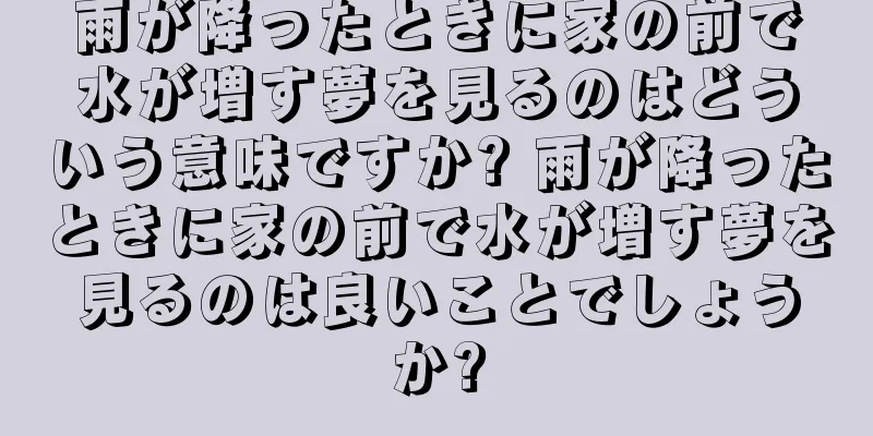 雨が降ったときに家の前で水が増す夢を見るのはどういう意味ですか? 雨が降ったときに家の前で水が増す夢を見るのは良いことでしょうか?