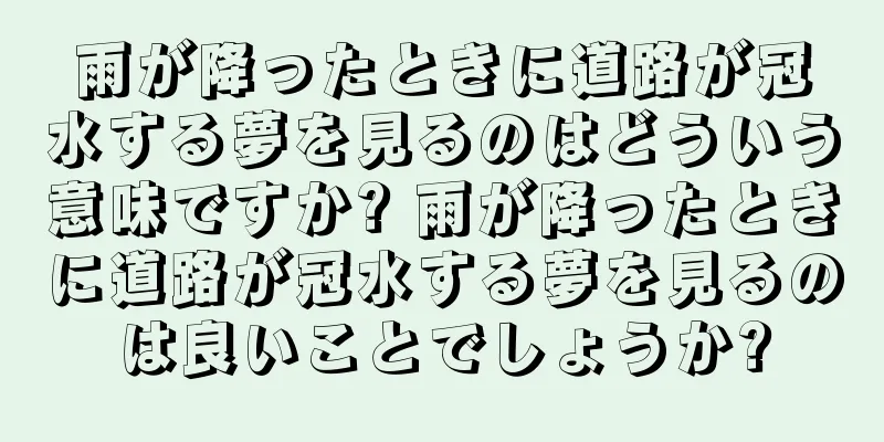 雨が降ったときに道路が冠水する夢を見るのはどういう意味ですか? 雨が降ったときに道路が冠水する夢を見るのは良いことでしょうか?