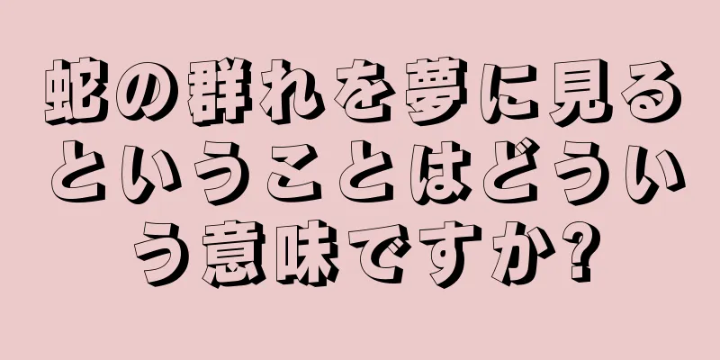 蛇の群れを夢に見るということはどういう意味ですか?