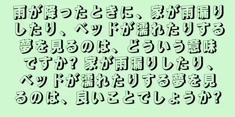 雨が降ったときに、家が雨漏りしたり、ベッドが濡れたりする夢を見るのは、どういう意味ですか? 家が雨漏りしたり、ベッドが濡れたりする夢を見るのは、良いことでしょうか?