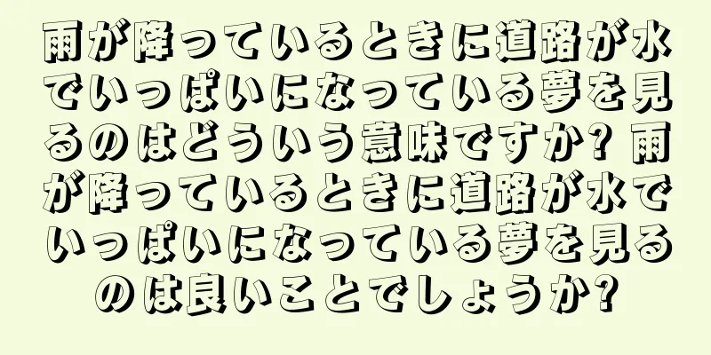 雨が降っているときに道路が水でいっぱいになっている夢を見るのはどういう意味ですか? 雨が降っているときに道路が水でいっぱいになっている夢を見るのは良いことでしょうか?