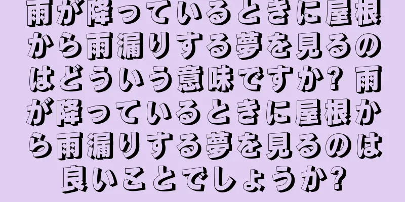 雨が降っているときに屋根から雨漏りする夢を見るのはどういう意味ですか? 雨が降っているときに屋根から雨漏りする夢を見るのは良いことでしょうか?