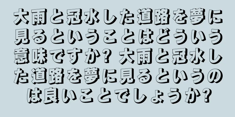 大雨と冠水した道路を夢に見るということはどういう意味ですか? 大雨と冠水した道路を夢に見るというのは良いことでしょうか?