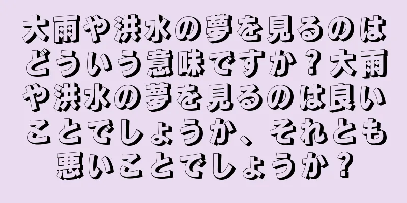 大雨や洪水の夢を見るのはどういう意味ですか？大雨や洪水の夢を見るのは良いことでしょうか、それとも悪いことでしょうか？
