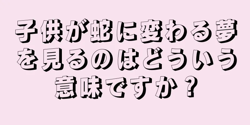 子供が蛇に変わる夢を見るのはどういう意味ですか？