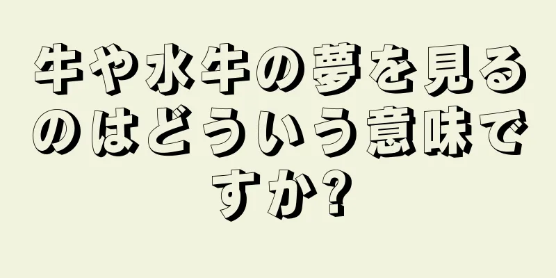 牛や水牛の夢を見るのはどういう意味ですか?