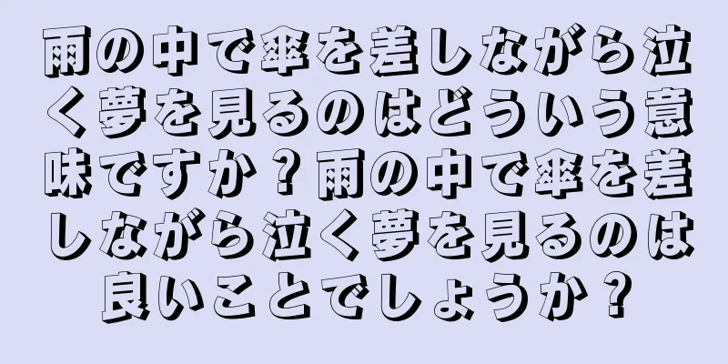 雨の中で傘を差しながら泣く夢を見るのはどういう意味ですか？雨の中で傘を差しながら泣く夢を見るのは良いことでしょうか？