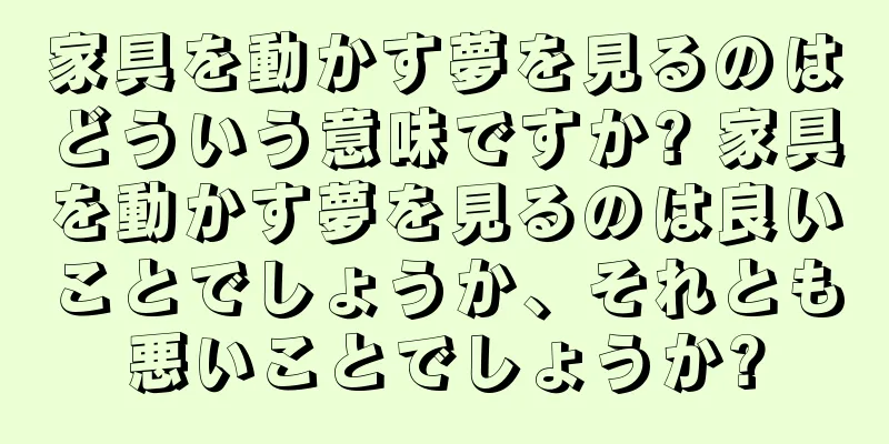 家具を動かす夢を見るのはどういう意味ですか? 家具を動かす夢を見るのは良いことでしょうか、それとも悪いことでしょうか?