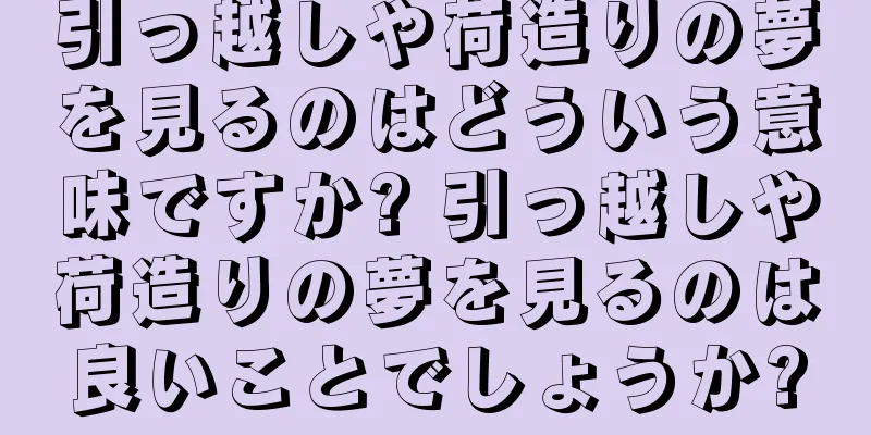 引っ越しや荷造りの夢を見るのはどういう意味ですか? 引っ越しや荷造りの夢を見るのは良いことでしょうか?