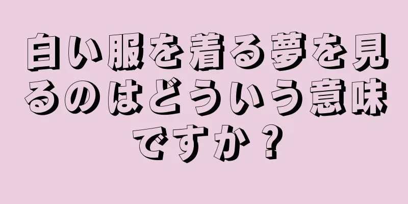 白い服を着る夢を見るのはどういう意味ですか？