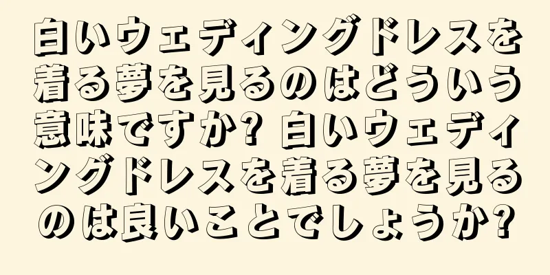 白いウェディングドレスを着る夢を見るのはどういう意味ですか? 白いウェディングドレスを着る夢を見るのは良いことでしょうか?