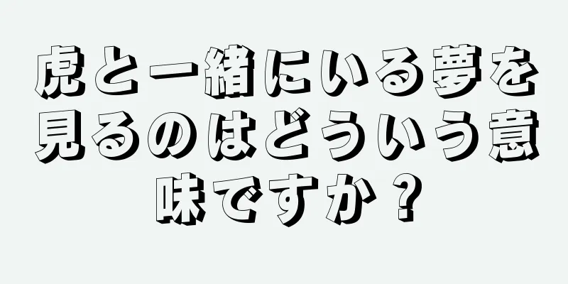 虎と一緒にいる夢を見るのはどういう意味ですか？