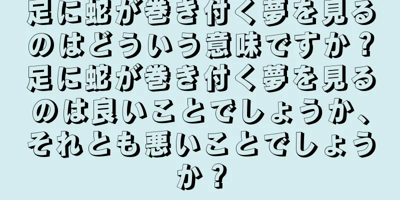 足に蛇が巻き付く夢を見るのはどういう意味ですか？足に蛇が巻き付く夢を見るのは良いことでしょうか、それとも悪いことでしょうか？