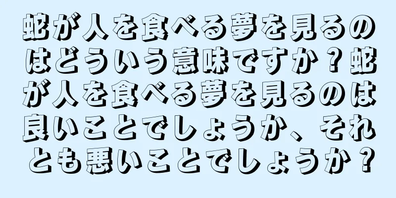 蛇が人を食べる夢を見るのはどういう意味ですか？蛇が人を食べる夢を見るのは良いことでしょうか、それとも悪いことでしょうか？