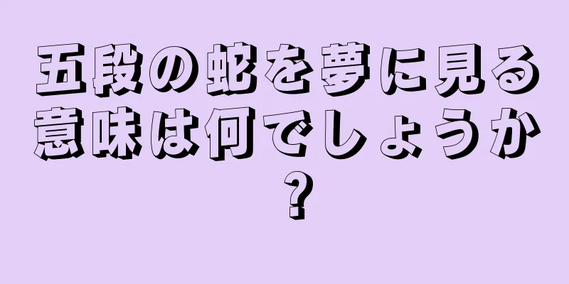 五段の蛇を夢に見る意味は何でしょうか？