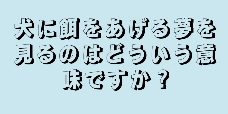 犬に餌をあげる夢を見るのはどういう意味ですか？