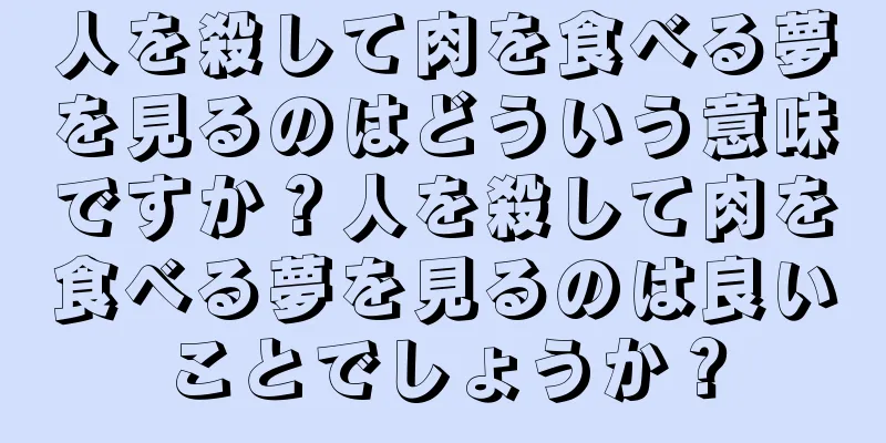 人を殺して肉を食べる夢を見るのはどういう意味ですか？人を殺して肉を食べる夢を見るのは良いことでしょうか？