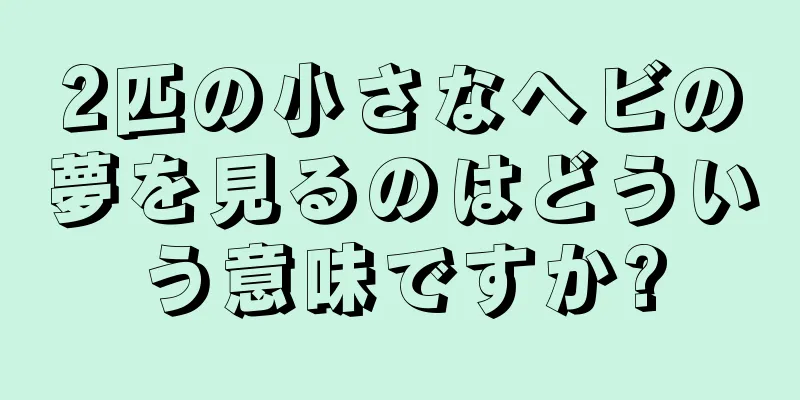 2匹の小さなヘビの夢を見るのはどういう意味ですか?