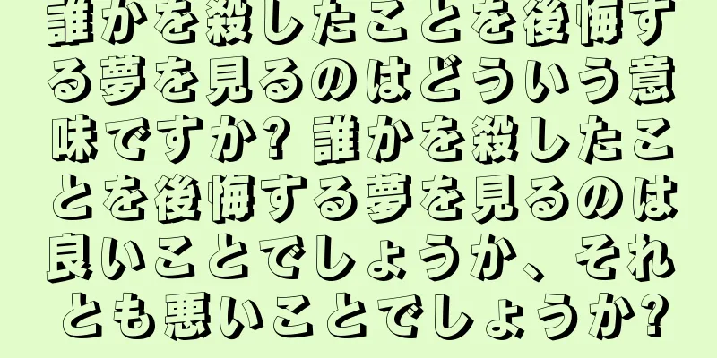 誰かを殺したことを後悔する夢を見るのはどういう意味ですか? 誰かを殺したことを後悔する夢を見るのは良いことでしょうか、それとも悪いことでしょうか?