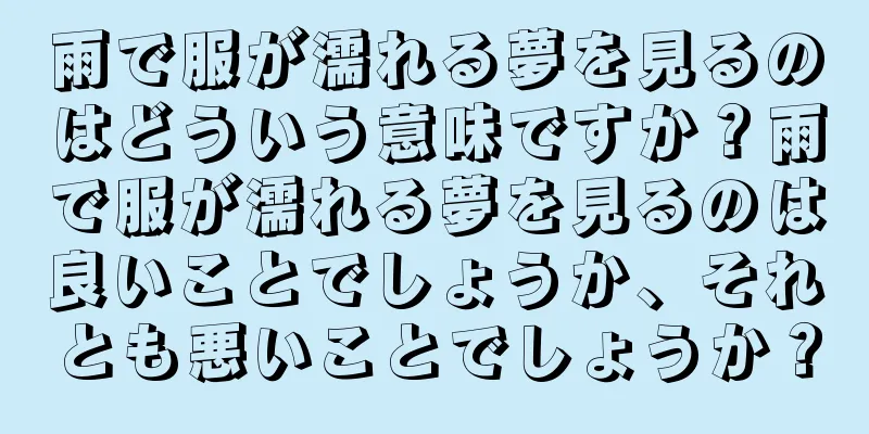 雨で服が濡れる夢を見るのはどういう意味ですか？雨で服が濡れる夢を見るのは良いことでしょうか、それとも悪いことでしょうか？