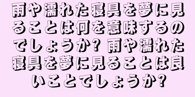 雨や濡れた寝具を夢に見ることは何を意味するのでしょうか? 雨や濡れた寝具を夢に見ることは良いことでしょうか?
