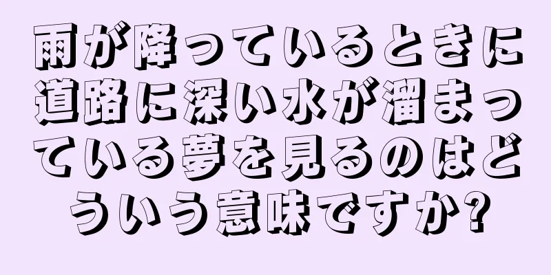 雨が降っているときに道路に深い水が溜まっている夢を見るのはどういう意味ですか?