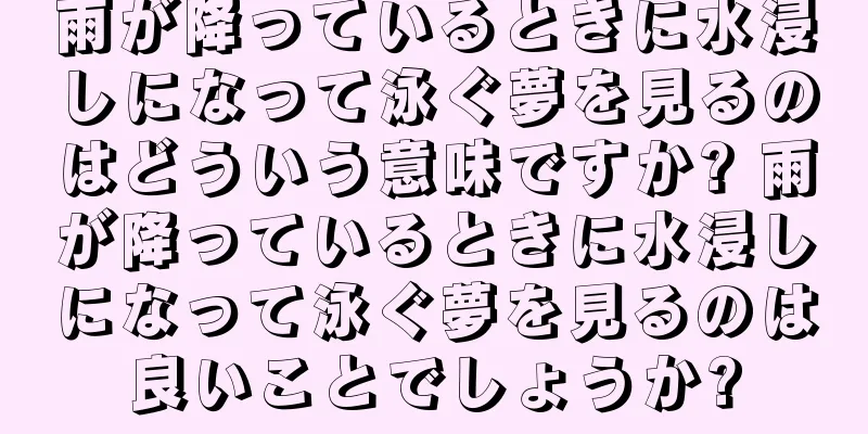 雨が降っているときに水浸しになって泳ぐ夢を見るのはどういう意味ですか? 雨が降っているときに水浸しになって泳ぐ夢を見るのは良いことでしょうか?