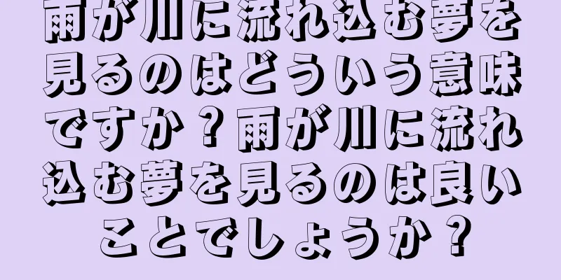 雨が川に流れ込む夢を見るのはどういう意味ですか？雨が川に流れ込む夢を見るのは良いことでしょうか？